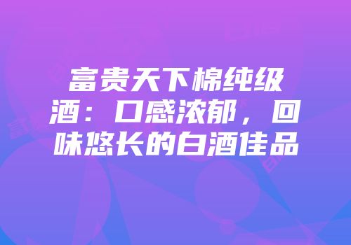 富贵天下棉纯级酒：口感浓郁，回味悠长的白酒佳品