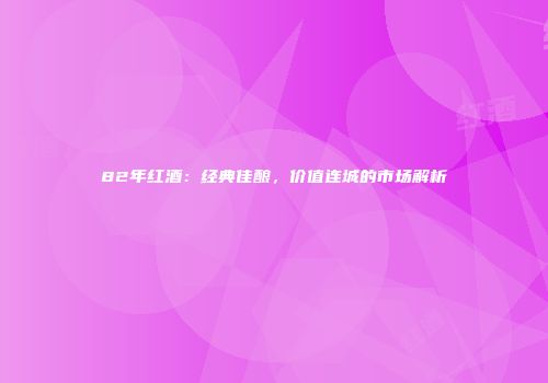 82年红酒：经典佳酿，价值连城的市场解析