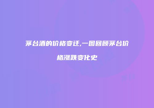茅台酒的价格变迁,一图回顾茅台价格涨跌变化史