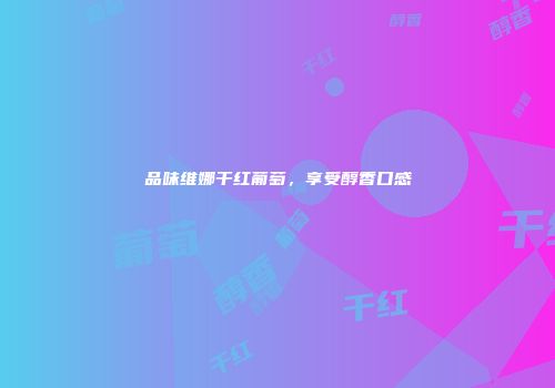 品味维娜干红葡萄，享受醇香口感