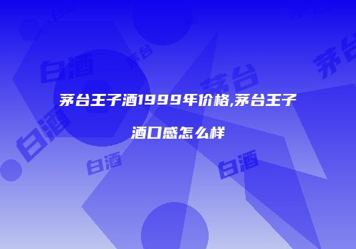 茅台王子酒1999年价格,茅台王子酒口感怎么样