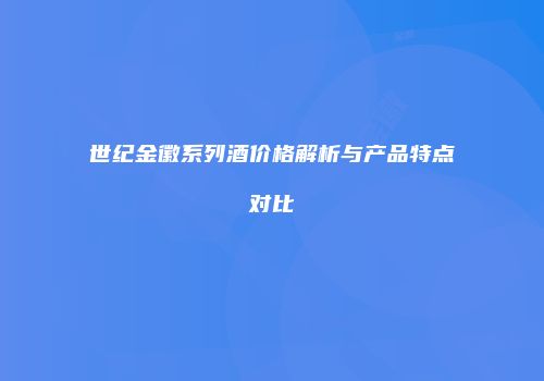 世纪金徽系列酒价格解析与产品特点对比
