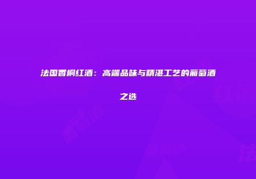 法国香桐红酒：高端品味与精湛工艺的葡萄酒之选