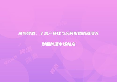 威岛啤酒：丰富产品线与亲民价格成就澳大利亚啤酒市场新宠