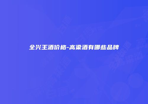 全兴王酒价格-高粱酒有哪些品牌