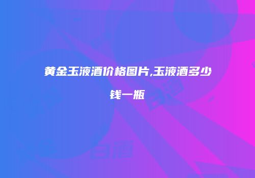 黄金玉液酒价格图片,玉液酒多少钱一瓶