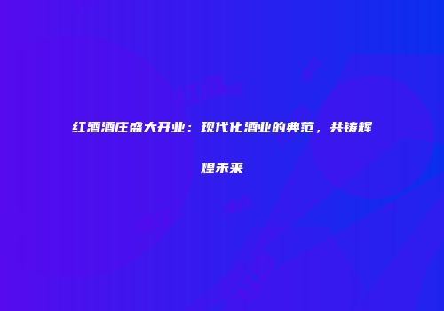 红酒酒庄盛大开业：现代化酒业的典范，共铸辉煌未来