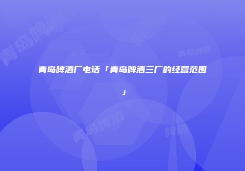 青岛啤酒厂电话「青岛啤酒三厂的经营范围」