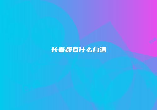长春都有什么白酒