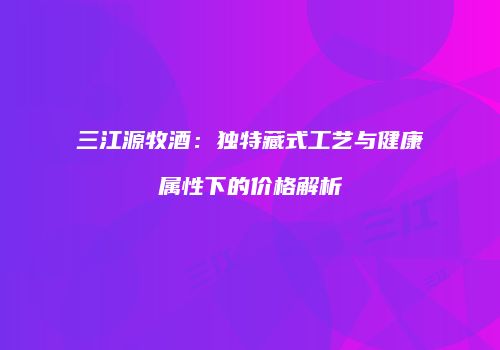 三江源牧酒：独特藏式工艺与健康属性下的价格解析