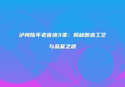 泸州陈年老窖绵3柔：揭秘酿造工艺与品鉴之道