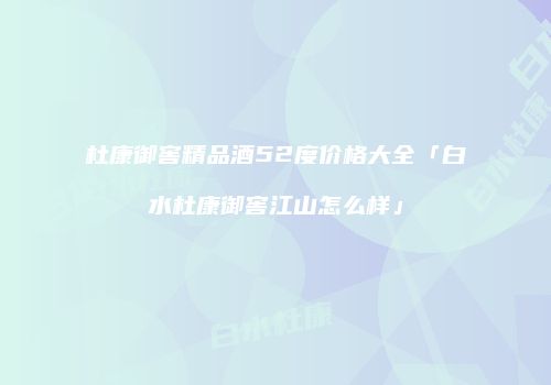 杜康御窖精品酒52度价格大全「白水杜康御窖江山怎么样」