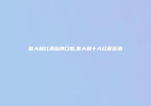 意大利红酒品牌口感,意大利十大红葡萄酒
