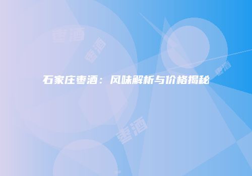 石家庄枣酒：风味解析与价格揭秘