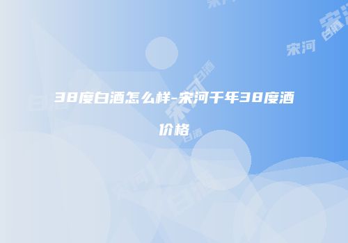 38度白酒怎么样-宋河千年38度酒价格