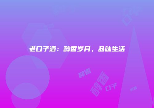 老口子酒：醇香岁月，品味生活