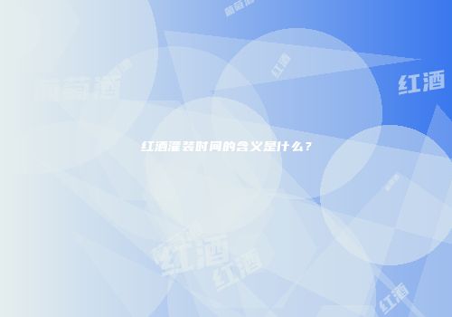 红酒灌装时间的含义是什么？