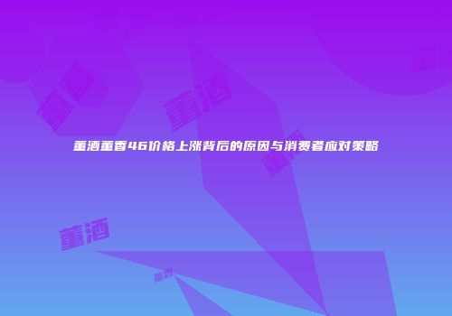 董酒董香46价格上涨背后的原因与消费者应对策略