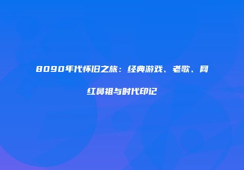 8090年代怀旧之旅：经典游戏、老歌、网红鼻祖与时代印记