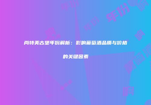 尚特美古堡年份解析：影响葡萄酒品质与价格的关键因素