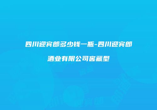 四川迎宾郎多少钱一瓶-四川迎宾郎酒业有限公司窖藏型
