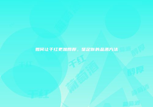 如何让干红更加醇厚，坚定你的品酒方法