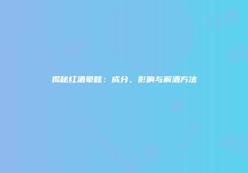 揭秘红酒晕眩：成分、影响与解酒方法