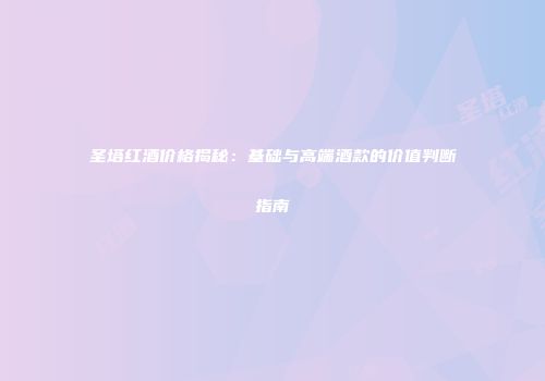 圣塔红酒价格揭秘：基础与高端酒款的价值判断指南