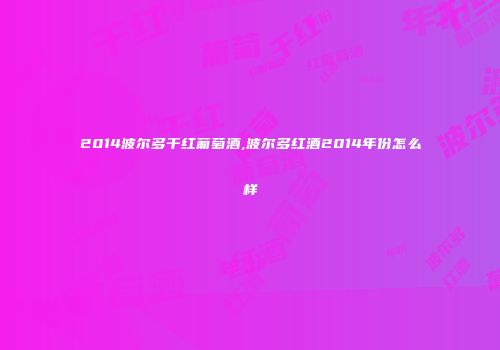 2014波尔多干红葡萄酒,波尔多红酒2014年份怎么样