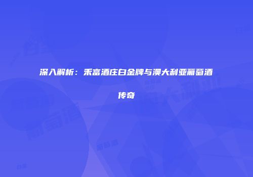深入解析：禾富酒庄白金牌与澳大利亚葡萄酒传奇