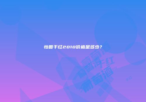 怡园干红2010价格是多少？