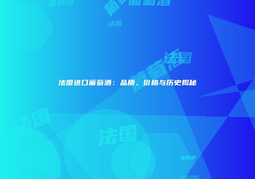 法国进口葡萄酒：品质、价格与历史揭秘
