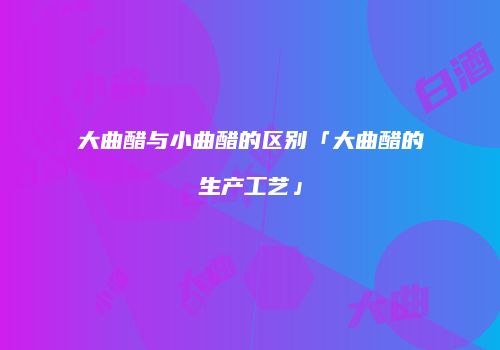 大曲醋与小曲醋的区别「大曲醋的生产工艺」