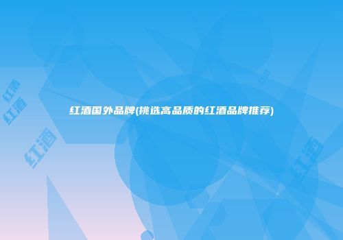 红酒国外品牌(挑选高品质的红酒品牌推荐)