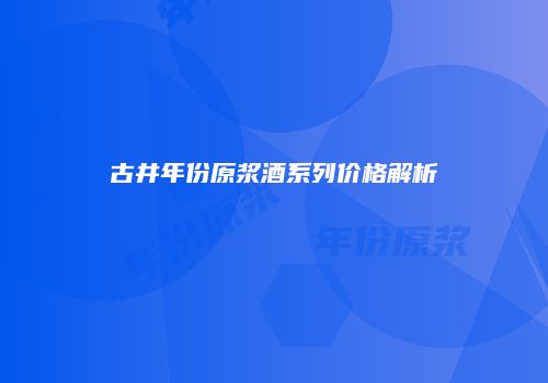 古井年份原浆酒系列价格解析