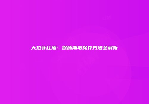 大拉菲红酒：保质期与保存方法全解析