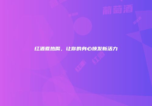 红酒煮热喝，让你的身心焕发新活力