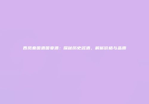 西凤秦国酒国宴酒：探秘历史名酒，解析价格与品质