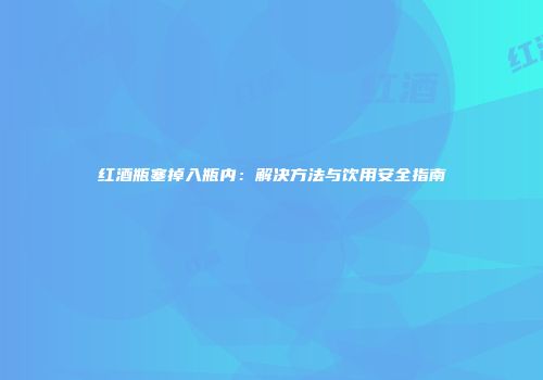 红酒瓶塞掉入瓶内：解决方法与饮用安全指南