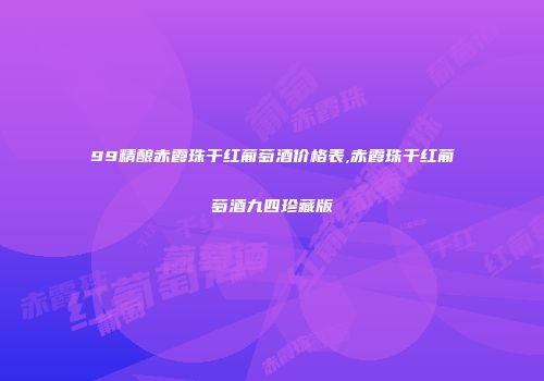 99精酿赤霞珠干红葡萄酒价格表,赤霞珠干红葡萄酒九四珍藏版