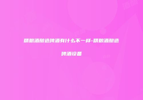 精粮酒酿造啤酒有什么不一样-精粮酒酿造啤酒设备