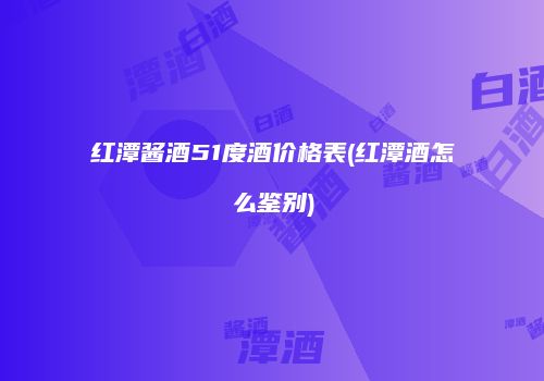 红潭酱酒51度酒价格表(红潭酒怎么鉴别)