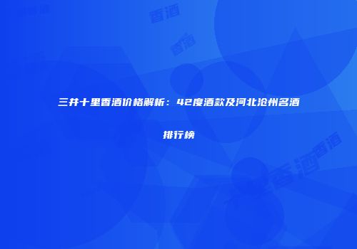三井十里香酒价格解析：42度酒款及河北沧州名酒排行榜