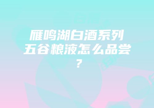 雁鸣湖白酒系列五谷粮液怎么品尝？