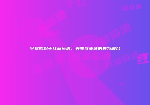 宁夏枸杞干红葡萄酒：养生与美味的独特融合