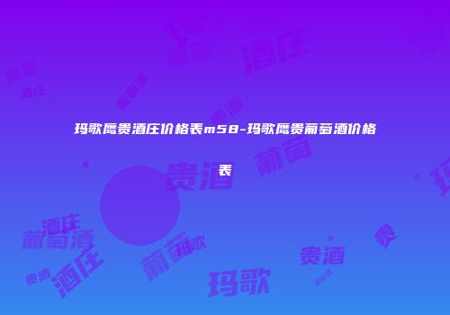 玛歌鹰贵酒庄价格表m58-玛歌鹰贵葡萄酒价格表