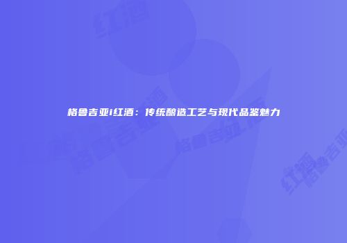 格鲁吉亚i红酒：传统酿造工艺与现代品鉴魅力