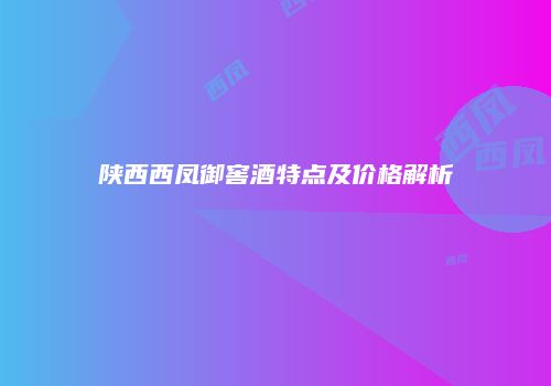 陕西西凤御窖酒特点及价格解析