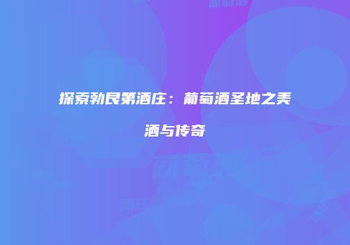 探索勃艮第酒庄：葡萄酒圣地之美酒与传奇