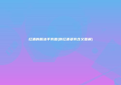 红酒的喝法手势图(倒红酒姿势含义图解)